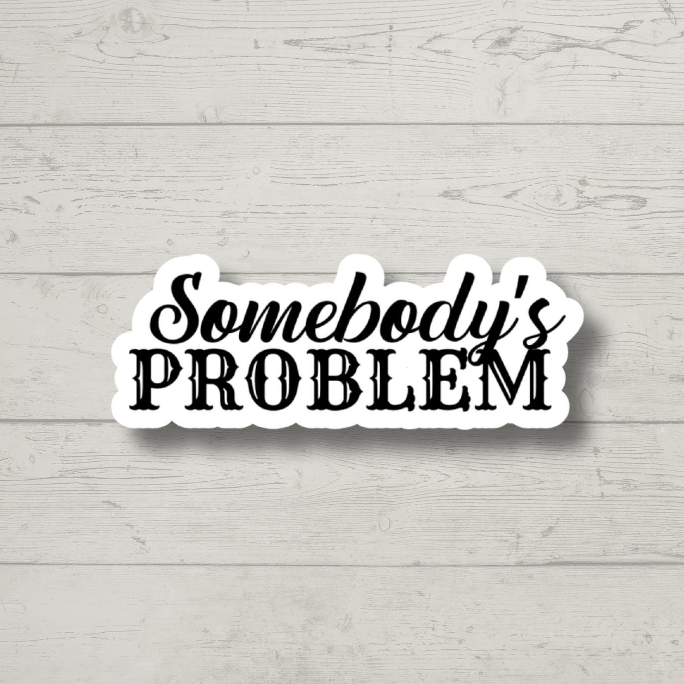 somebody's problem, funny sticker, water bottle sticker, laptop sticker, sarcastic stickers, kindle sticker, snarky